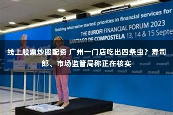 线上股票炒股配资 广州一门店吃出四条虫？寿司郎、市场监管局称正在核实