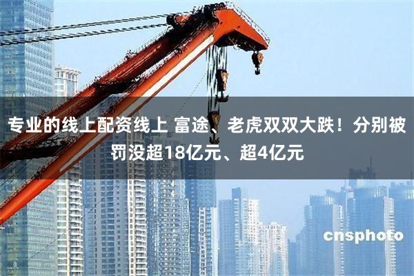 专业的线上配资线上 富途、老虎双双大跌！分别被罚没超18亿元、超4亿元