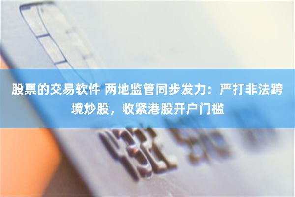 股票的交易软件 两地监管同步发力：严打非法跨境炒股，收紧港股开户门槛