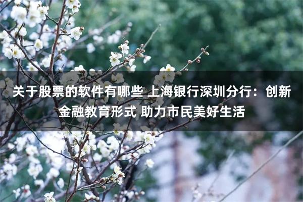 关于股票的软件有哪些 上海银行深圳分行:创新金融教育形式 助力市民美好生活