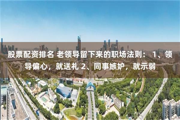 股票配资排名 老领导留下来的职场法则： 1、领导偏心，就送礼 2、同事嫉妒，就示弱