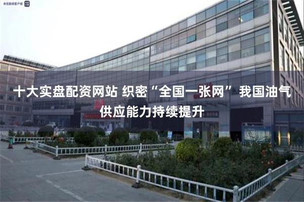 十大实盘配资网站 织密“全国一张网” 我国油气供应能力持续提升