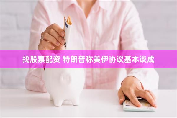 找股票配资 特朗普称美伊协议基本谈成