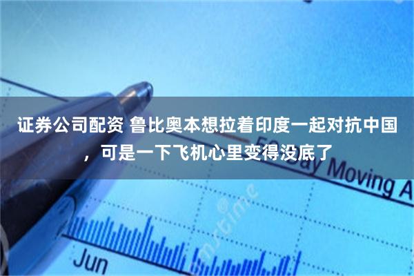 证券公司配资 鲁比奥本想拉着印度一起对抗中国，可是一下飞机心里变得没底了