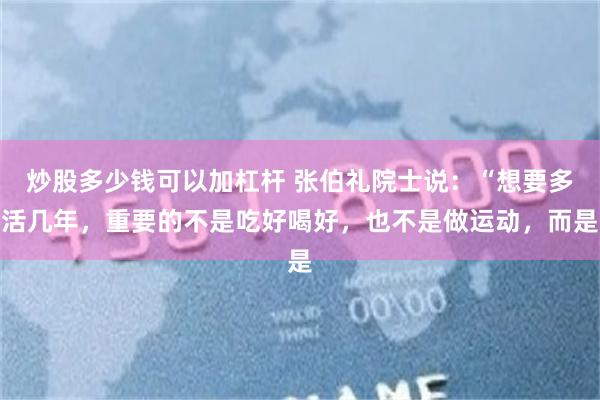 炒股多少钱可以加杠杆 张伯礼院士说：“想要多活几年，重要的不是吃好喝好，也不是做运动，而是