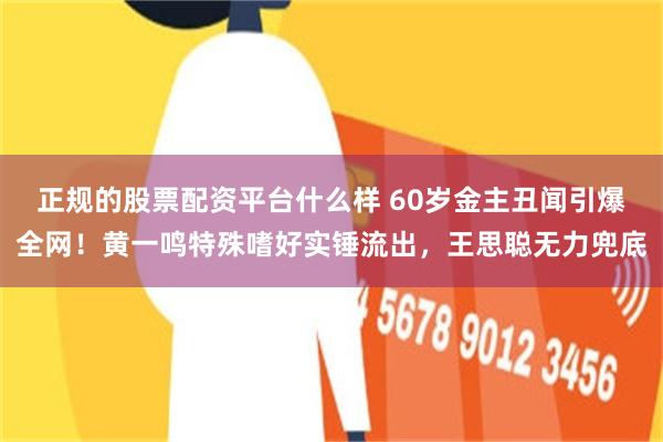 正规的股票配资平台什么样 60岁金主丑闻引爆全网！黄一鸣特殊嗜好实锤流出，王思聪无力兜底