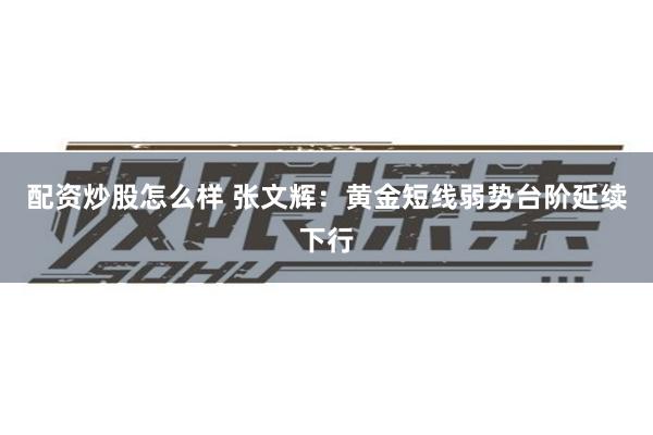 配资炒股怎么样 张文辉：黄金短线弱势台阶延续下行