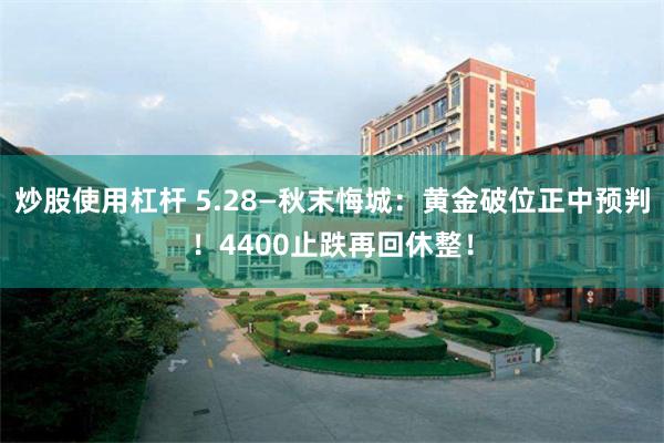 炒股使用杠杆 5.28—秋末悔城：黄金破位正中预判！4400止跌再回休整！