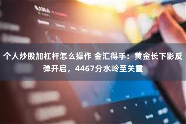 个人炒股加杠杆怎么操作 金汇得手：黄金长下影反弹开启，4467分水岭至关重