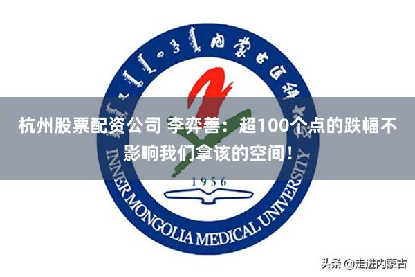 杭州股票配资公司 李弈善：超100个点的跌幅不影响我们拿该的空间！