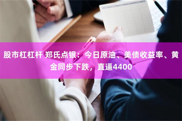 股市杠杠杆 郑氏点银：今日原油、美债收益率、黄金同步下跌，直逼4400