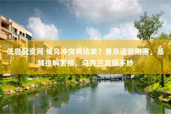 低息配资网 俄乌冲突将结束?普京话音刚落,基辅拉响警报,乌克兰发现不妙