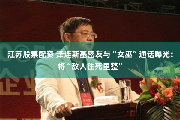 江苏股票配资 泽连斯基密友与“女巫”通话曝光：将“敌人往死里整”