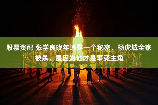 股票资配 张学良晚年透露一个秘密,杨虎城全家被杀,是因为他才是事变主角