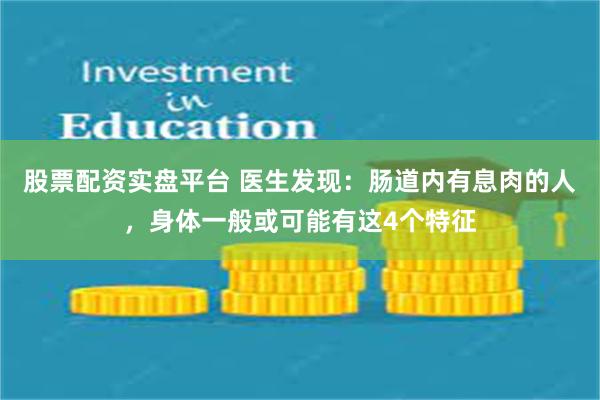 股票配资实盘平台 医生发现：肠道内有息肉的人，身体一般或可能有这4个特征