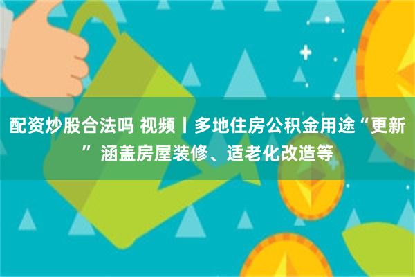 配资炒股合法吗 视频丨多地住房公积金用途“更新” 涵盖房屋装修、适老化改造等