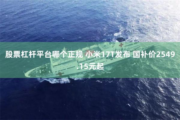 股票杠杆平台哪个正规 小米17T发布 国补价2549.15元起