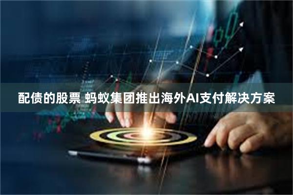配债的股票 蚂蚁集团推出海外AI支付解决方案