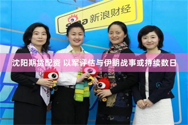 沈阳期货配资 以军评估与伊朗战事或持续数日