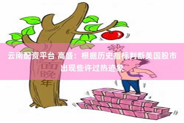 云南配资平台 高盛：根据历史指标判断美国股市出现些许过热迹象