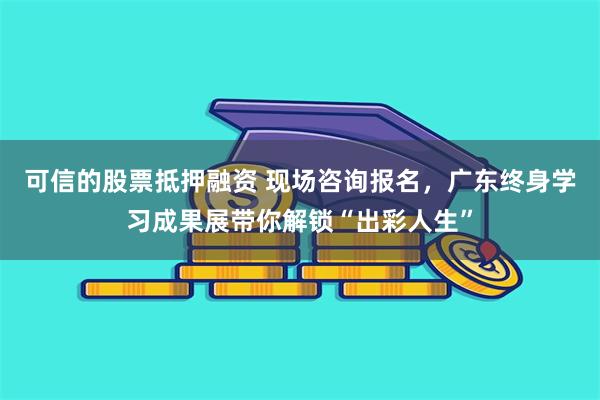 可信的股票抵押融资 现场咨询报名,广东终身学习成果展带你解锁“出彩人生”