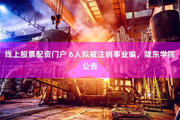 线上股票配资门户 6人拟被注销事业编,陇东学院公告