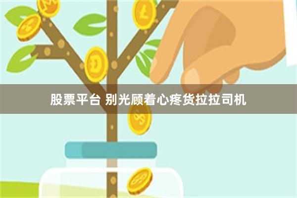 股票平台 别光顾着心疼货拉拉司机