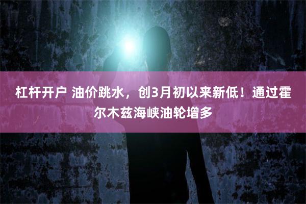 杠杆开户 油价跳水，创3月初以来新低！通过霍尔木兹海峡油轮增多