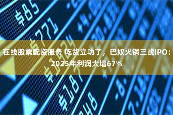 在线股票配资服务 吃货立功了，巴奴火锅三战IPO：2025年利润大增67%