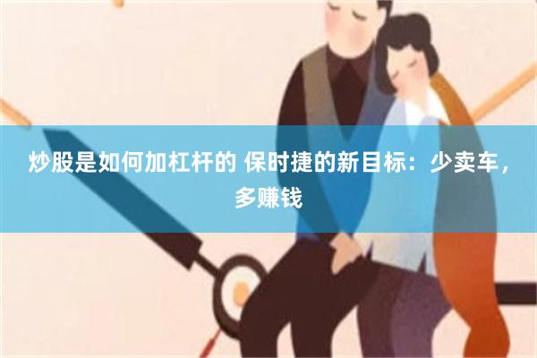 炒股是如何加杠杆的 保时捷的新目标：少卖车，多赚钱