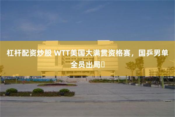杠杆配资炒股 WTT美国大满贯资格赛，国乒男单全员出局‌