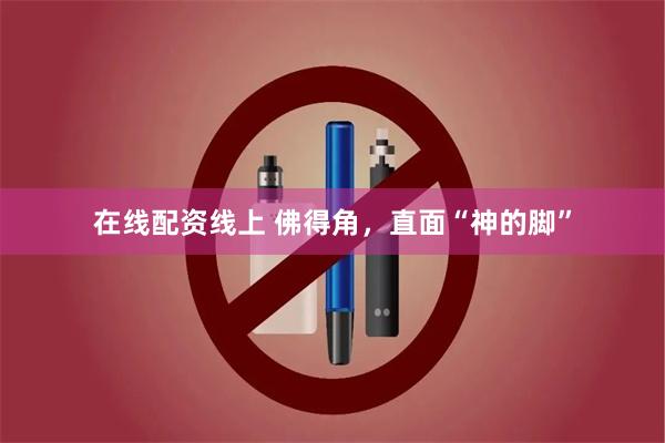 在线配资线上 佛得角，直面“神的脚”