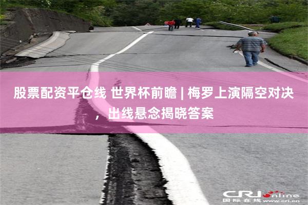 股票配资平仓线 世界杯前瞻 | 梅罗上演隔空对决，出线悬念揭晓答案