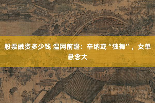 股票融资多少钱 温网前瞻：辛纳或“独舞”，女单悬念大