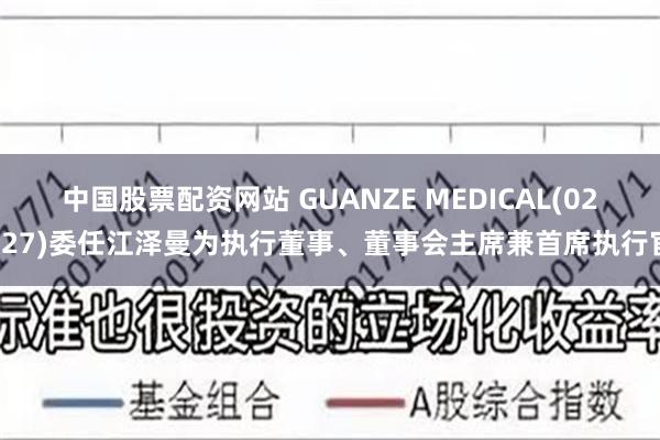 中国股票配资网站 GUANZE MEDICAL(02427)委任江泽曼为执行董事、董事会主席兼首席执行官