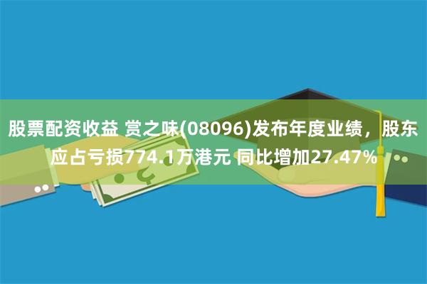 股票配资收益 赏之味(08096)发布年度业绩，股东应占亏损774.1万港元 同比增加27.47%