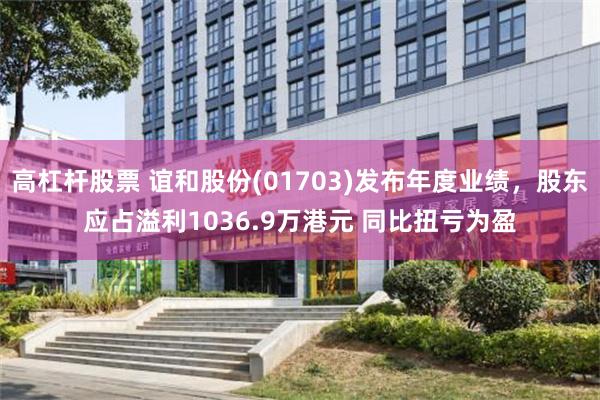 高杠杆股票 谊和股份(01703)发布年度业绩，股东应占溢利1036.9万港元 同比扭亏为盈