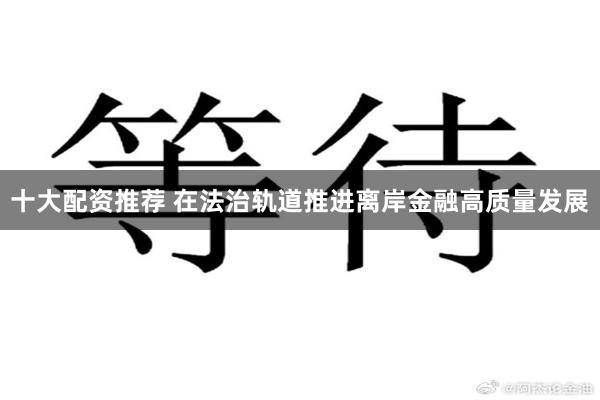 十大配资推荐 在法治轨道推进离岸金融高质量发展