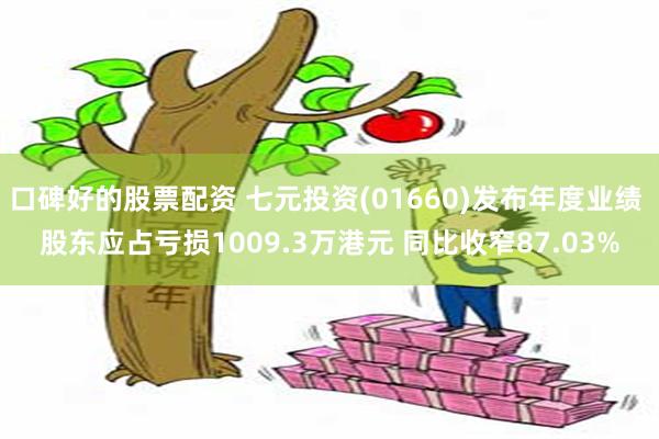 口碑好的股票配资 七元投资(01660)发布年度业绩 股东应占亏损1009.3万港元 同比收窄87.03%