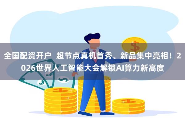 全国配资开户 超节点真机首秀、新品集中亮相!2026世界人工智能大会解锁AI算力新高度