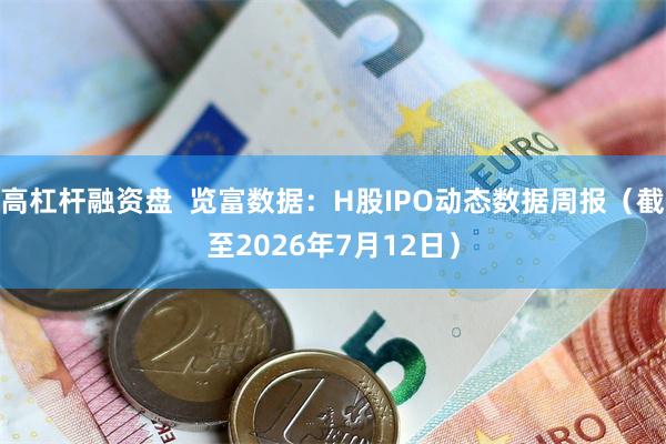 高杠杆融资盘 览富数据:H股IPO动态数据周报(截至2026年7月12日)