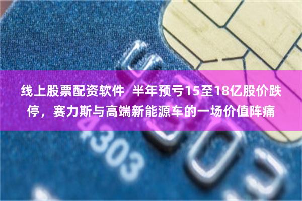 线上股票配资软件 半年预亏15至18亿股价跌停,赛力斯与高端新能源车的一场价值阵痛