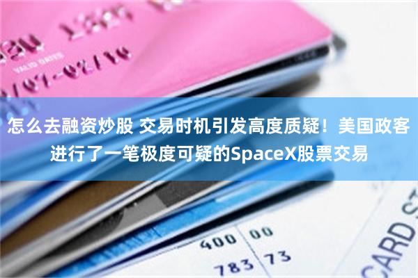 怎么去融资炒股 交易时机引发高度质疑!美国政客进行了一笔极度可疑的SpaceX股票交易