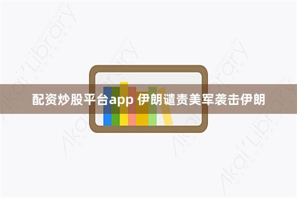 配资炒股平台app 伊朗谴责美军袭击伊朗