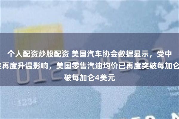 个人配资炒股配资 美国汽车协会数据显示，受中东冲突再度升温影响，美国零售汽油均价已再度突破每加仑4美元