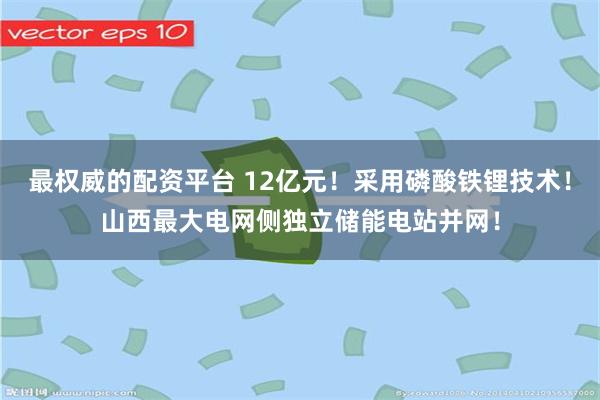 最权威的配资平台 12亿元！采用磷酸铁锂技术！山西最大电网侧独立储能电站并网！