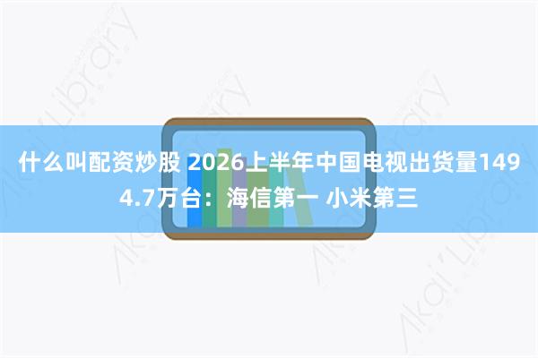 什么叫配资炒股 2026上半年中国电视出货量1494.7万台:海信第一 小米第三