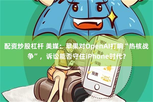 配资炒股杠杆 美媒:苹果对OpenAI打响“热核战争”,诉讼能否守住iPhone时代?
