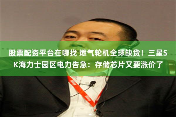 股票配资平台在哪找 燃气轮机全球缺货!三星SK海力士园区电力告急:存储芯片又要涨价了