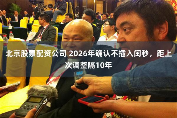北京股票配资公司 2026年确认不插入闰秒,距上次调整隔10年